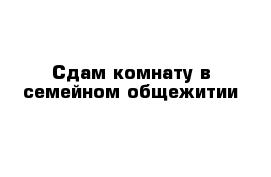 Сдам комнату в семейном общежитии